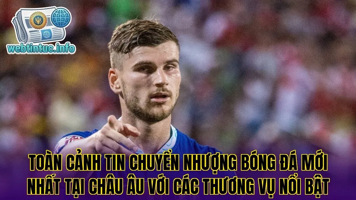 Toàn cảnh tin chuyển nhượng bóng đá mới nhất tại châu Âu với các thương vụ nổi bật